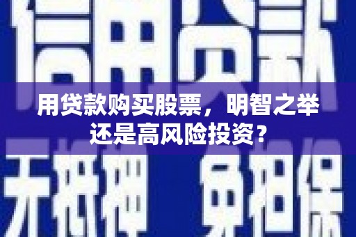 阿拉善右旗用贷款购买股票，明智之举还是高风险投资？