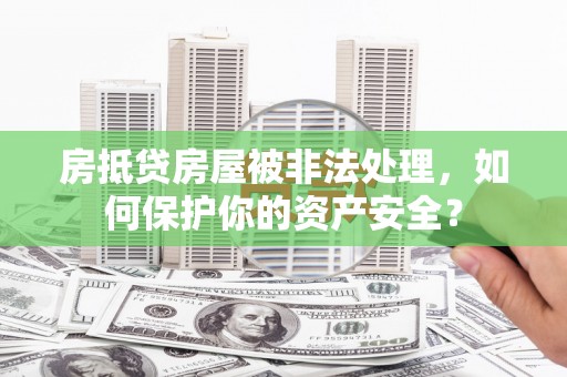 惠来房抵贷房屋被非法处理，如何保护你的资产安全？