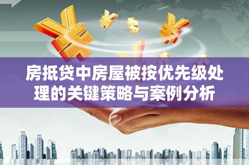 任县房抵贷中房屋被按优先级处理的关键策略与案例分析