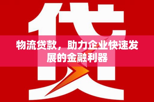 惠来物流贷款，助力企业快速发展的金融利器