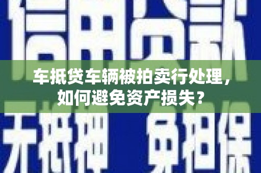 恩施车抵贷车辆被拍卖行处理，如何避免资产损失？