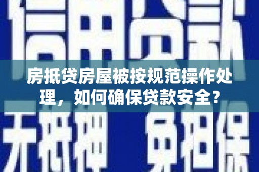 恩施房抵贷房屋被按规范操作处理，如何确保贷款安全？