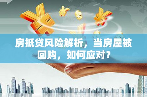固始房抵贷风险解析，当房屋被回购，如何应对？