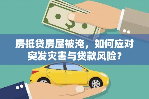 恩施房抵贷房屋被淹，如何应对突发灾害与贷款风险？