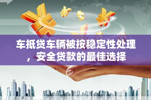 恩施车抵贷车辆被按稳定性处理，安全贷款的最佳选择