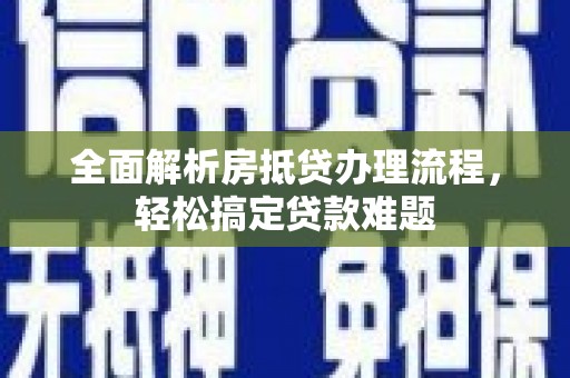 安宁全面解析房抵贷办理流程，轻松搞定贷款难题