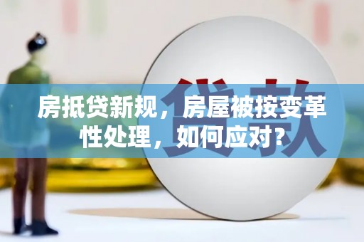长安房抵贷新规，房屋被按变革性处理，如何应对？