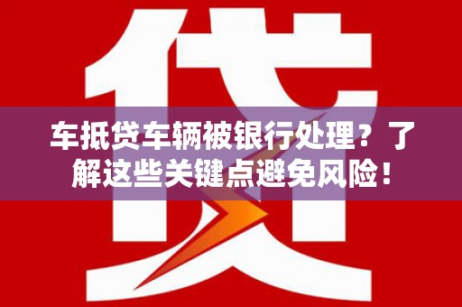 彰化车抵贷车辆被银行处理？了解这些关键点避免风险！