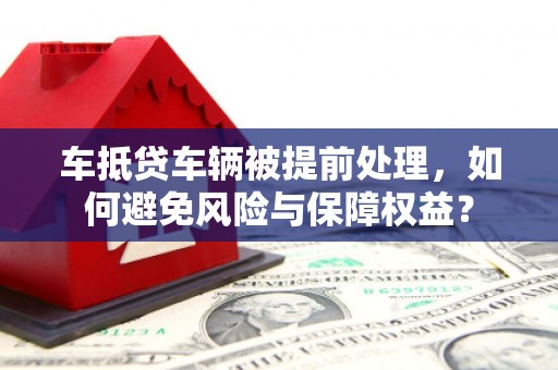 伊通车抵贷车辆被提前处理，如何避免风险与保障权益？