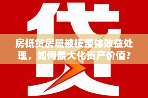 达日房抵贷房屋被按整体效益处理,如何最大化资产价值? 达日房抵贷房屋被按整体效益处理,如何最大化资产价值?