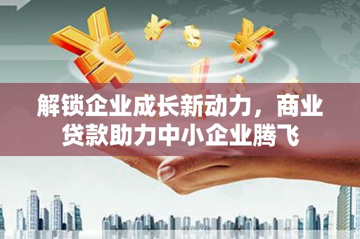 长安解锁企业成长新动力，商业贷款助力中小企业腾飞