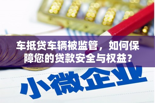 江安车抵贷车辆被监管，如何保障您的贷款安全与权益？