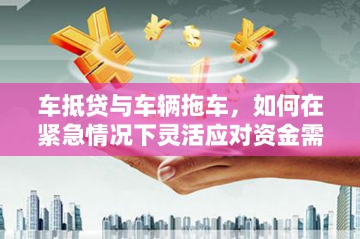 右江车抵贷与车辆拖车，如何在紧急情况下灵活应对资金需求？