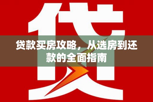 道孚贷款买房攻略，从选房到还款的全面指南