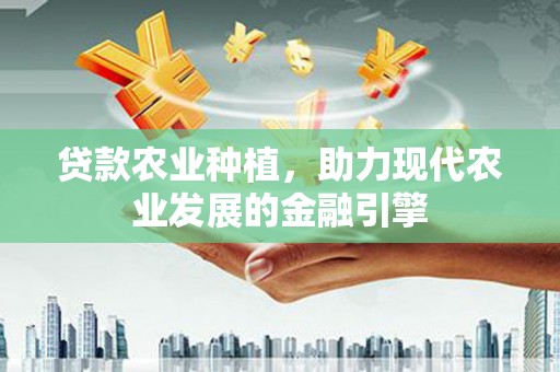 长安贷款农业种植，助力现代农业发展的金融引擎