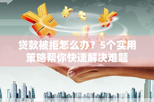称多贷款被拒怎么办？5个实用策略帮你快速解决难题