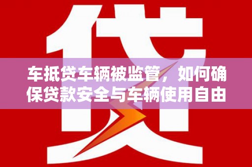 望花车抵贷车辆被监管，如何确保贷款安全与车辆使用自由？