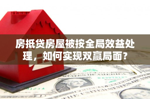惠来房抵贷房屋被按全局效益处理，如何实现双赢局面？