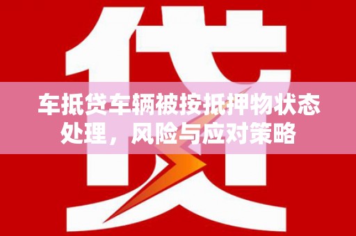 阿拉善右旗车抵贷车辆被按抵押物状态处理，风险与应对策略