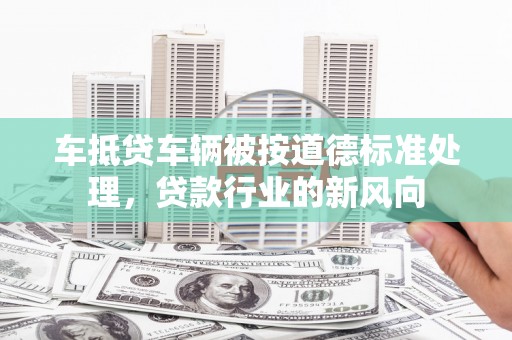 古镇车抵贷车辆被按道德标准处理，贷款行业的新风向