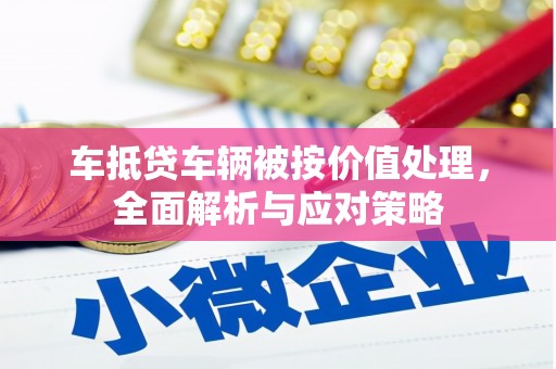 宜州车抵贷车辆被按价值处理，全面解析与应对策略