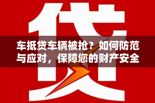 彰化市车抵贷车辆被抢？如何防范与应对，保障您的财产安全