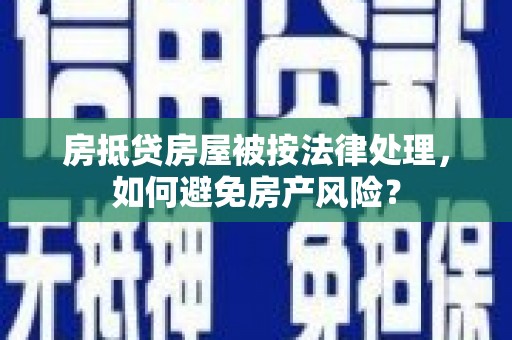 凤泉房抵贷房屋被按法律处理，如何避免房产风险？