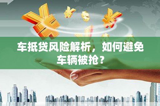 凤泉车抵贷风险解析，如何避免车辆被抢？