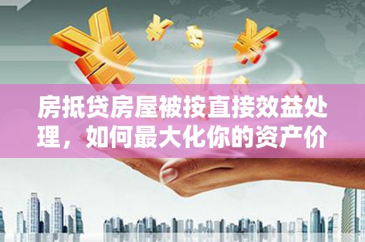 凤泉房抵贷房屋被按直接效益处理，如何最大化你的资产价值？