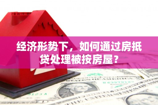 彰化经济形势下，如何通过房抵贷处理被按房屋？