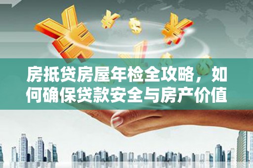 长安房抵贷房屋年检全攻略，如何确保贷款安全与房产价值