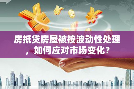 昭平房抵贷房屋被按波动性处理，如何应对市场变化？