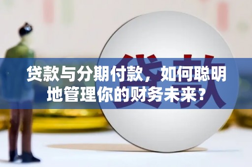 开福贷款与分期付款，如何聪明地管理你的财务未来？