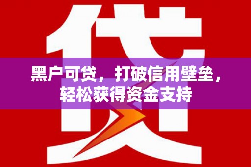 开福黑户可贷，打破信用壁垒，轻松获得资金支持