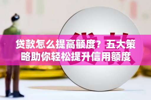 昭平贷款怎么提高额度？五大策略助你轻松提升信用额度