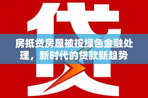 开福房抵贷房屋被按绿色金融处理，新时代的贷款新趋势