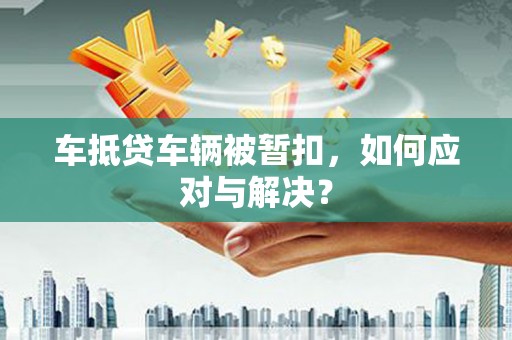 昭平车抵贷车辆被暂扣，如何应对与解决？