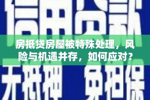 昭平房抵贷房屋被特殊处理，风险与机遇并存，如何应对？