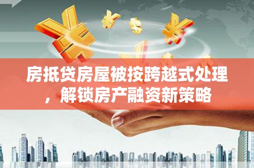 台前房抵贷房屋被按跨越式处理，解锁房产融资新策略