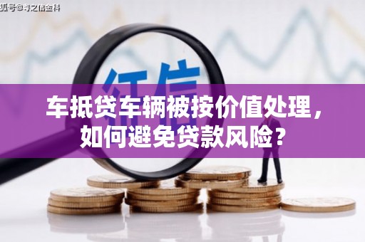 运河车抵贷车辆被按价值处理，如何避免贷款风险？