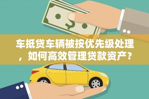 庐山车抵贷车辆被按优先级处理，如何高效管理贷款资产？