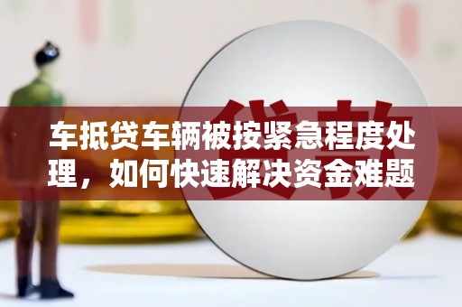 庐山车抵贷车辆被按紧急程度处理，如何快速解决资金难题？