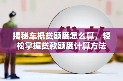 舞钢揭秘车抵贷额度怎么算，轻松掌握贷款额度计算方法