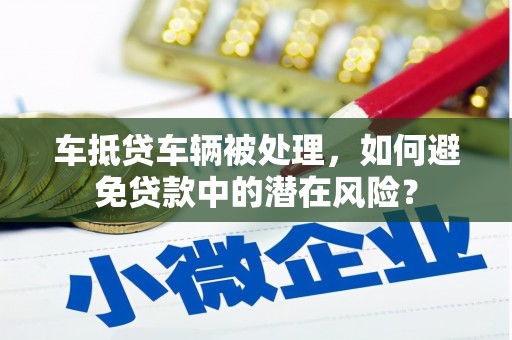 碑林车抵贷车辆被处理，如何避免贷款中的潜在风险？