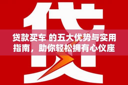 金乡贷款买车 的五大优势与实用指南，助你轻松拥有心仪座驾
