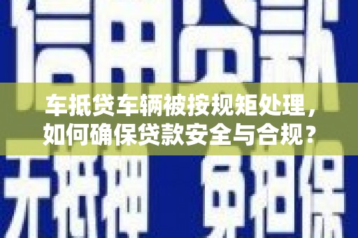 泗水车抵贷车辆被按规矩处理，如何确保贷款安全与合规？