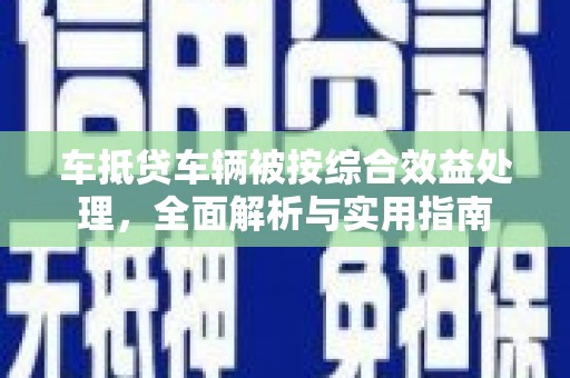 卫辉车抵贷车辆被按综合效益处理，全面解析与实用指南