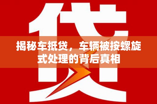 称多揭秘车抵贷，车辆被按螺旋式处理的背后真相