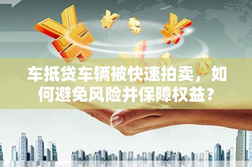 霞浦车抵贷车辆被快速拍卖，如何避免风险并保障权益？