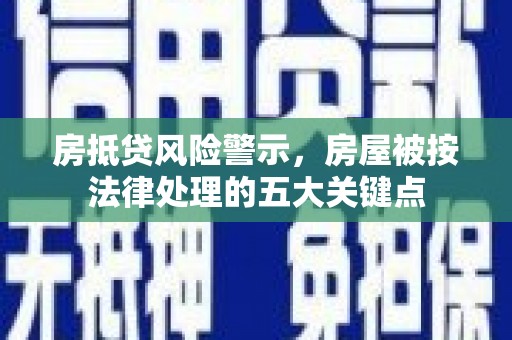 昭平房抵贷风险警示，房屋被按法律处理的五大关键点